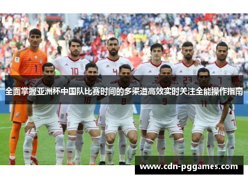 全面掌握亚洲杯中国队比赛时间的多渠道高效实时关注全能操作指南