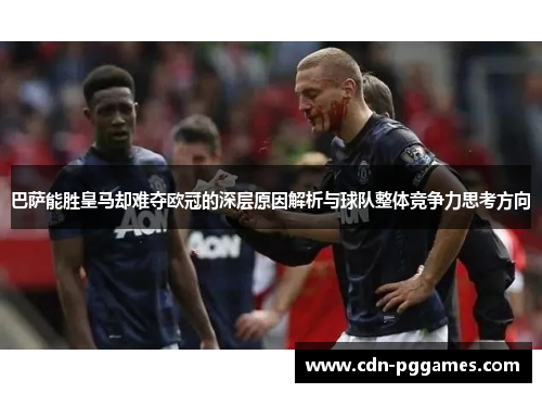 巴萨能胜皇马却难夺欧冠的深层原因解析与球队整体竞争力思考方向