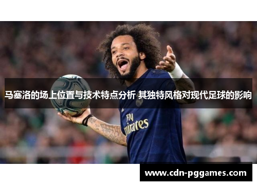 马塞洛的场上位置与技术特点分析 其独特风格对现代足球的影响