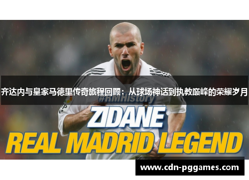 齐达内与皇家马德里传奇旅程回顾：从球场神话到执教巅峰的荣耀岁月