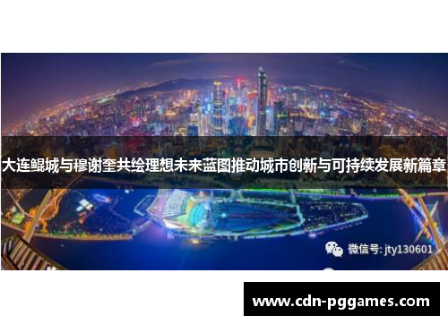 大连鲲城与穆谢奎共绘理想未来蓝图推动城市创新与可持续发展新篇章