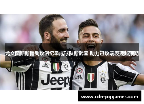 尤文图斯新援助攻创纪录成球队新武器 助力进攻端表现超预期