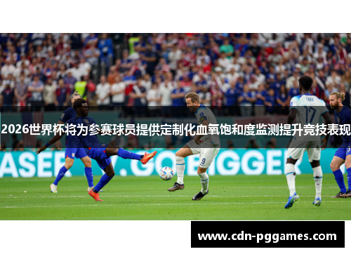 2026世界杯将为参赛球员提供定制化血氧饱和度监测提升竞技表现