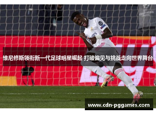 维尼修斯领衔新一代足球明星崛起 打破偏见与挑战走向世界舞台